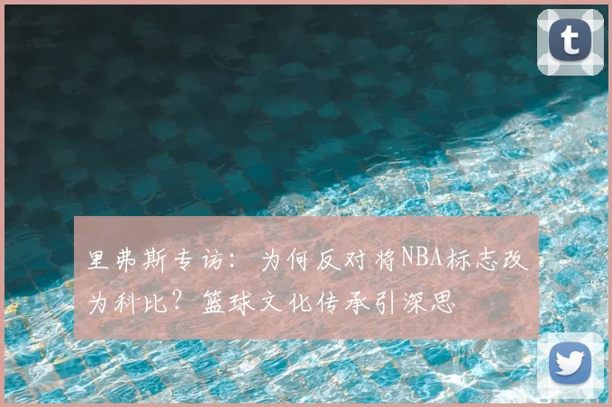 里弗斯专访：为何反对将NBA标志改为科比？篮球文化传承引深思