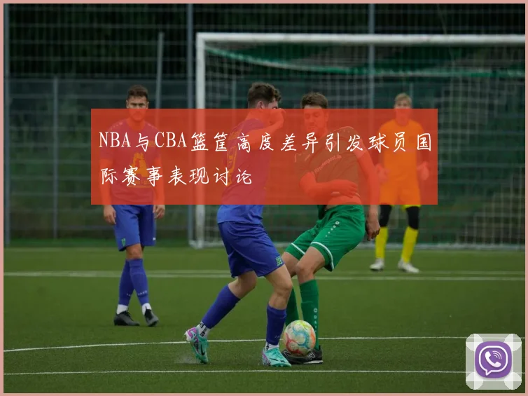 NBA与CBA篮筐高度差异引发球员国际赛事表现讨论