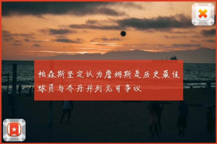 帕森斯坚定认为詹姆斯是历史最佳球员与乔丹并列无可争议