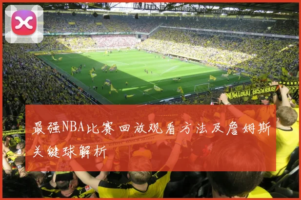 最强NBA比赛回放观看方法及詹姆斯关键球解析