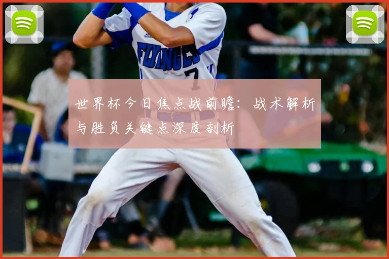 世界杯今日焦点战前瞻：战术解析与胜负关键点深度剖析