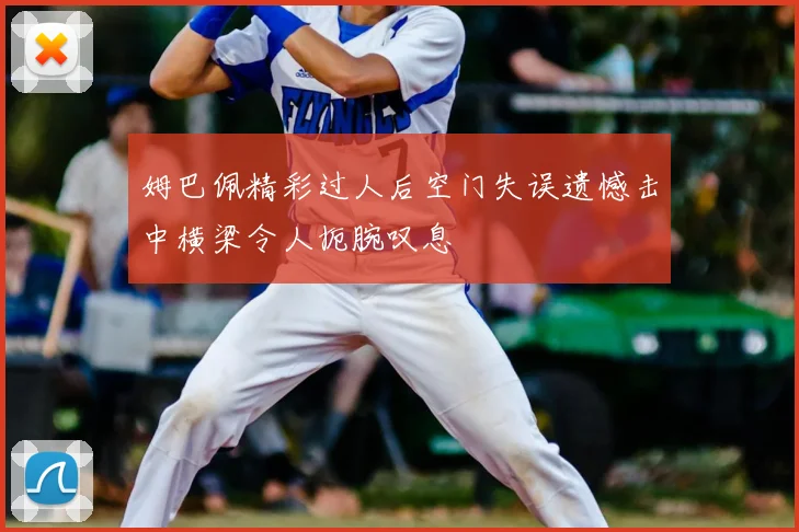 姆巴佩精彩过人后空门失误遗憾击中横梁令人扼腕叹息